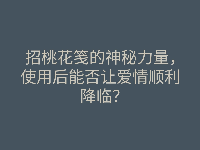 招桃花笺的神秘力量,使用后能否让爱情顺利降临?