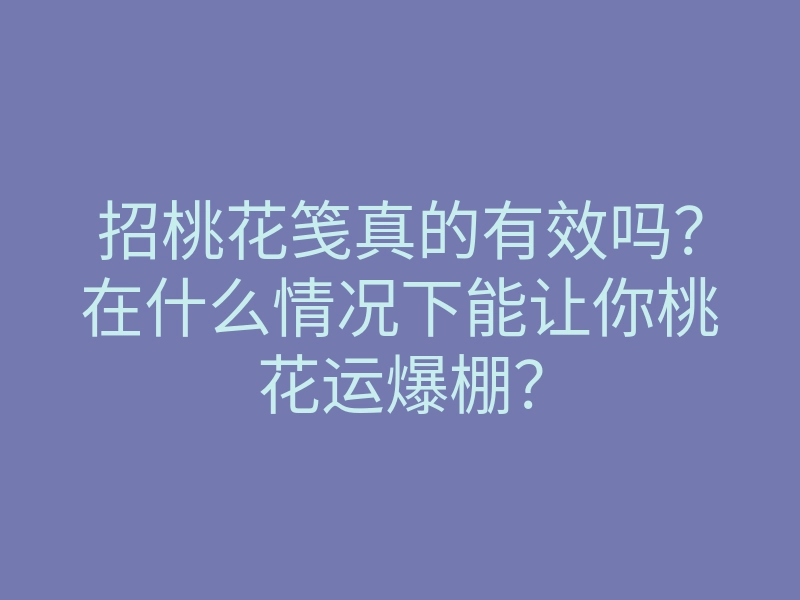 招桃花笺真的有效吗？在什么情况下能让你桃花运爆棚？