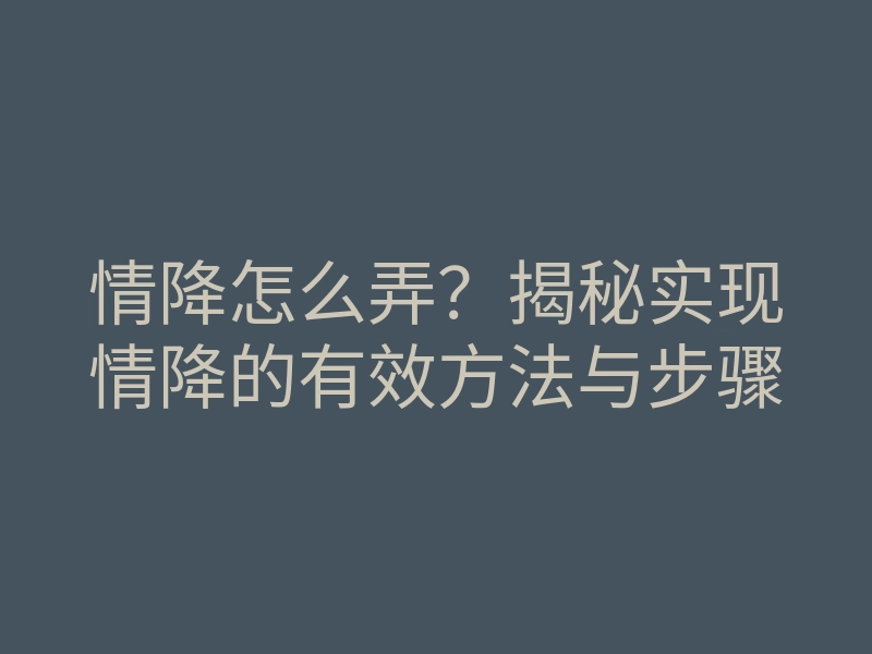 情降怎么弄?揭秘实现情降的有效方法与步骤