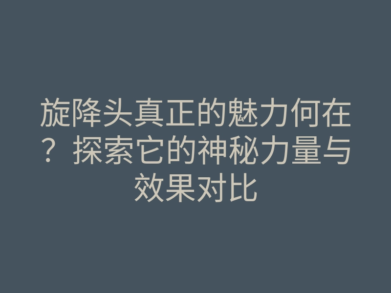 旋降头真正的魅力何在?探索它的神秘力量与效果对比