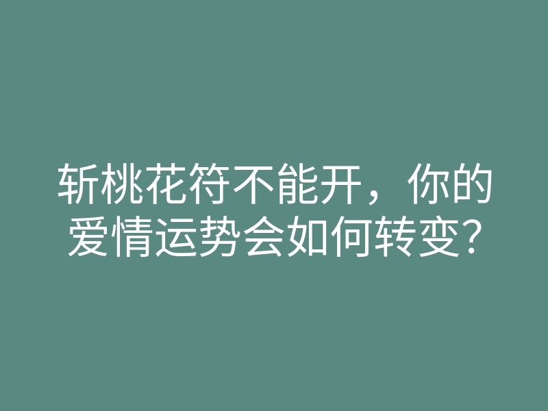 斩桃花符不能开,你的爱情运势会如何转变?