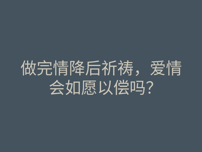 做完情降后祈祷,爱情会如愿以偿吗?