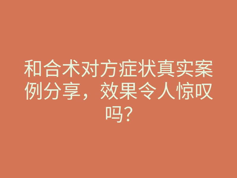 和合术对方症状真实案例分享,效果令人惊叹吗?