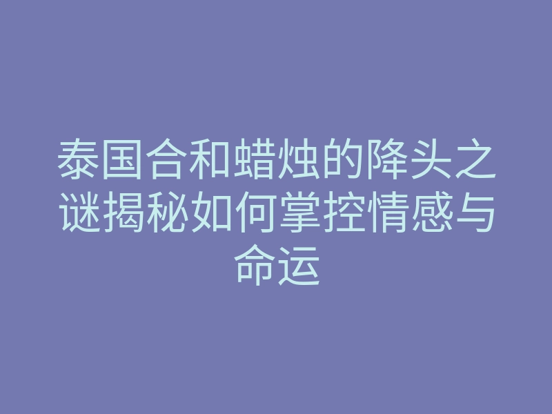 泰国合和蜡烛的降头之谜揭秘如何掌控情感与命运