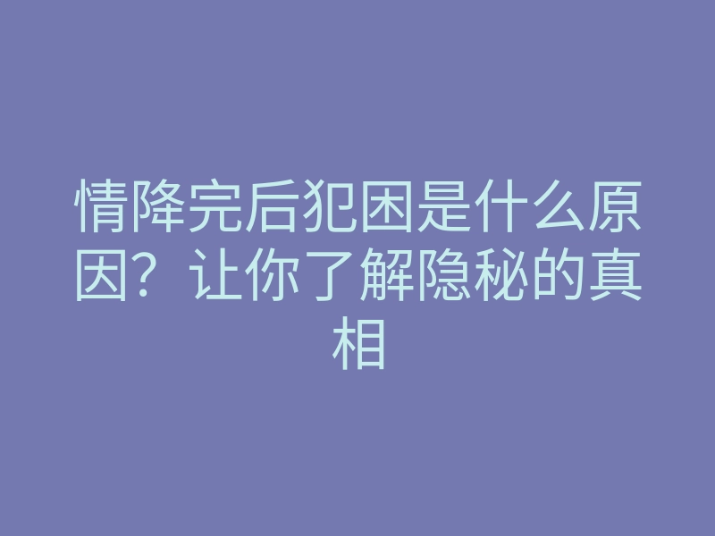 情降完后犯困是什么原因？让你了解隐秘的真相