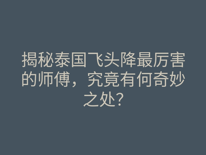 揭秘泰国飞头降最厉害的师傅,究竟有何奇妙之处?