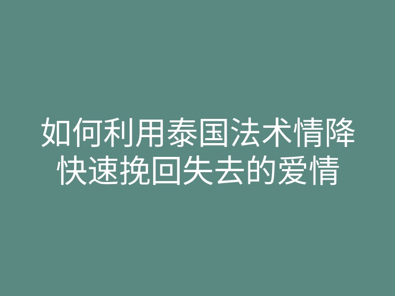如何利用泰国法术情降快速挽回失去的爱情