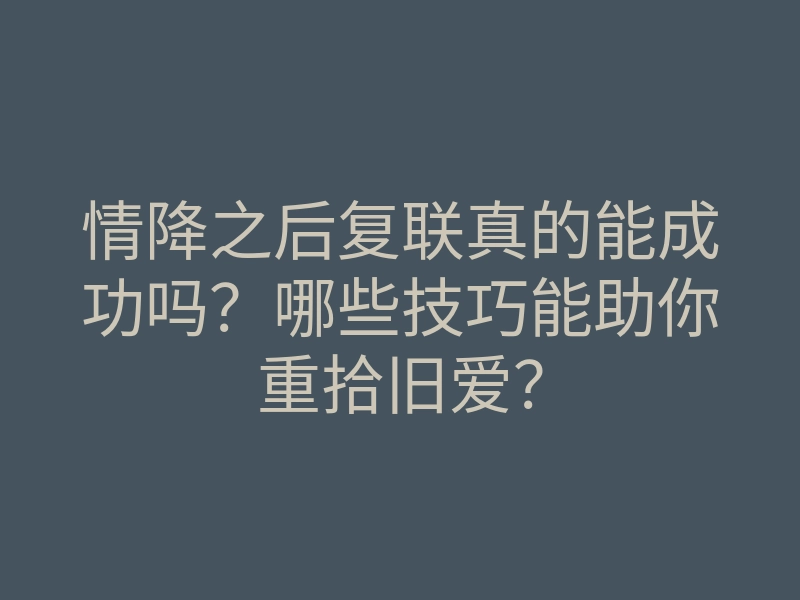 情降之后复联真的能成功吗?哪些技巧能助你重拾旧爱?