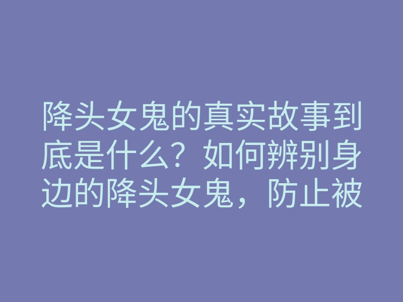 降头女鬼的真实故事到底是什么?如何辨别身边的降头女鬼,防止被陷阱?