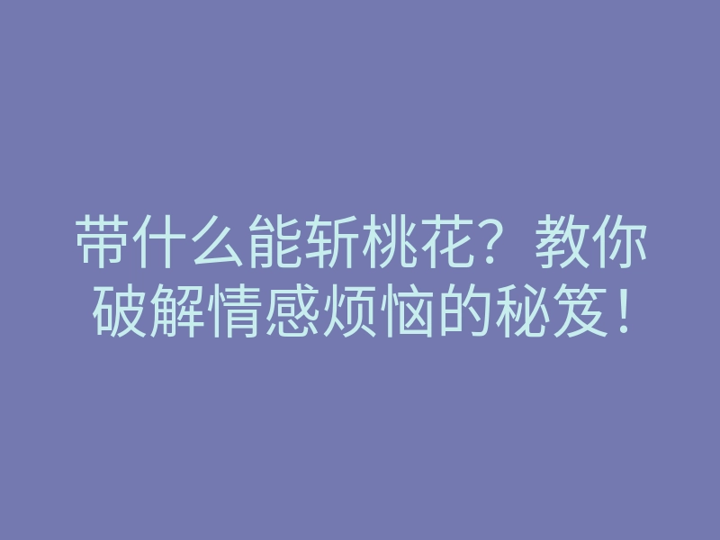 带什么能斩桃花?教你破解情感烦恼的秘笈!
