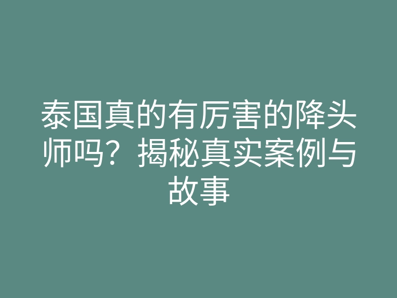 泰国真的有厉害的降头师吗?揭秘真实案例与故事