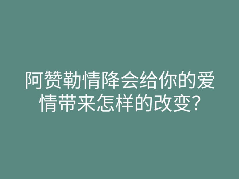 阿赞勒情降会给你的爱情带来怎样的改变？