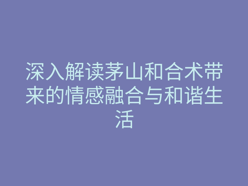 深入解读茅山和合术带来的情感融合与和谐生活