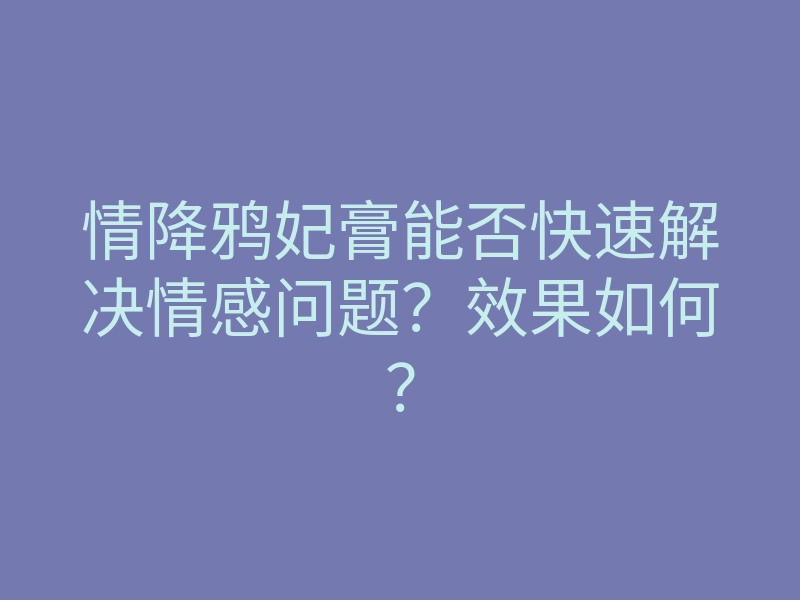 情降鸦妃膏能否快速解决情感问题?效果如何?