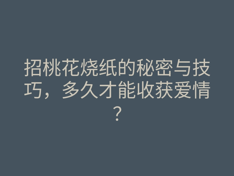 招桃花烧纸的秘密与技巧,多久才能收获爱情?