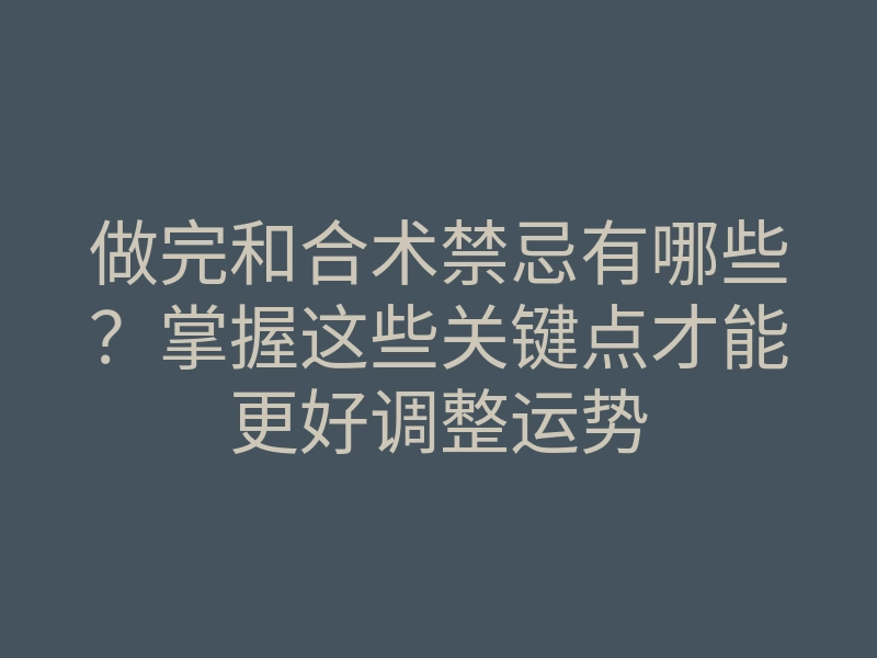 做完和合术禁忌有哪些？掌握这些关键点才能更好调整运势