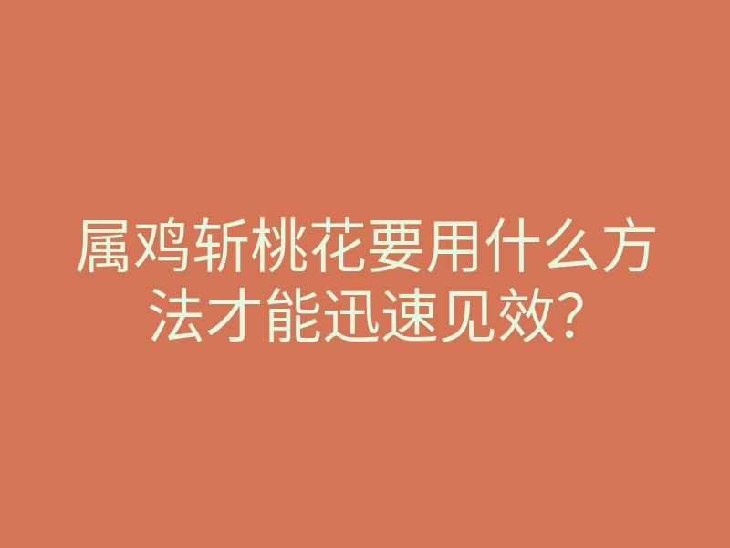 属鸡斩桃花要用什么方法才能迅速见效?