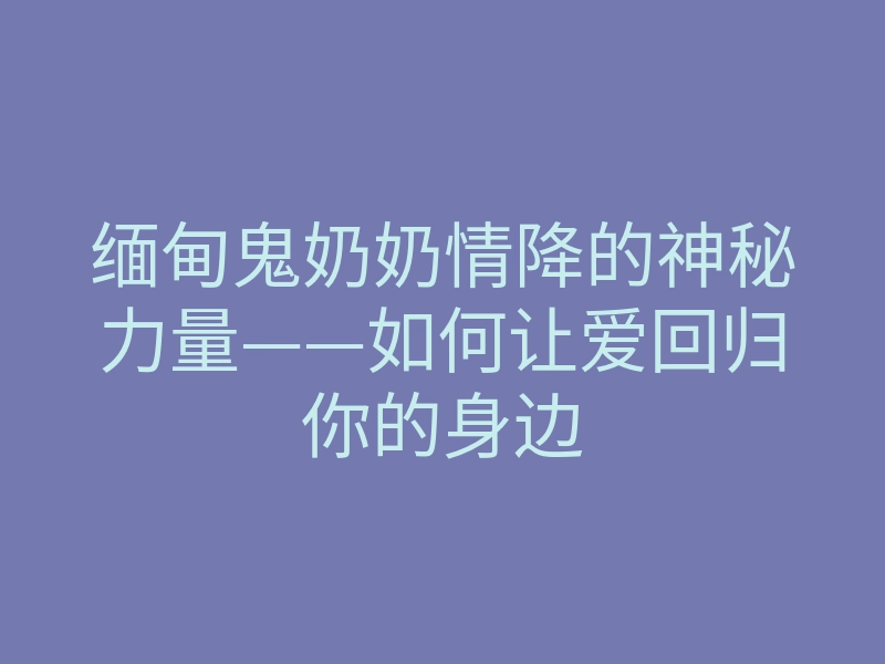 缅甸鬼奶奶情降的神秘力量——如何让爱回归你的身边