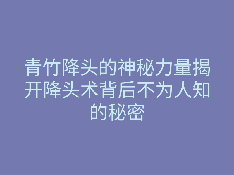青竹降头的神秘力量揭开降头术背后不为人知的秘密