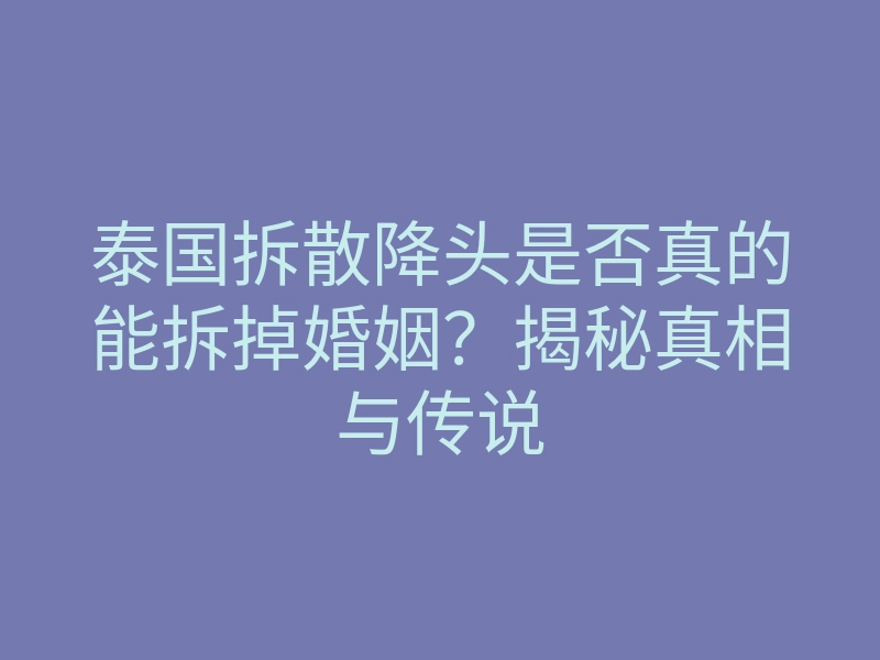 泰国拆散降头是否真的能拆掉婚姻?揭秘真相与传说