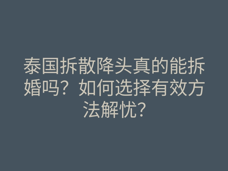 泰国拆散降头真的能拆婚吗?如何选择有效方法解忧?