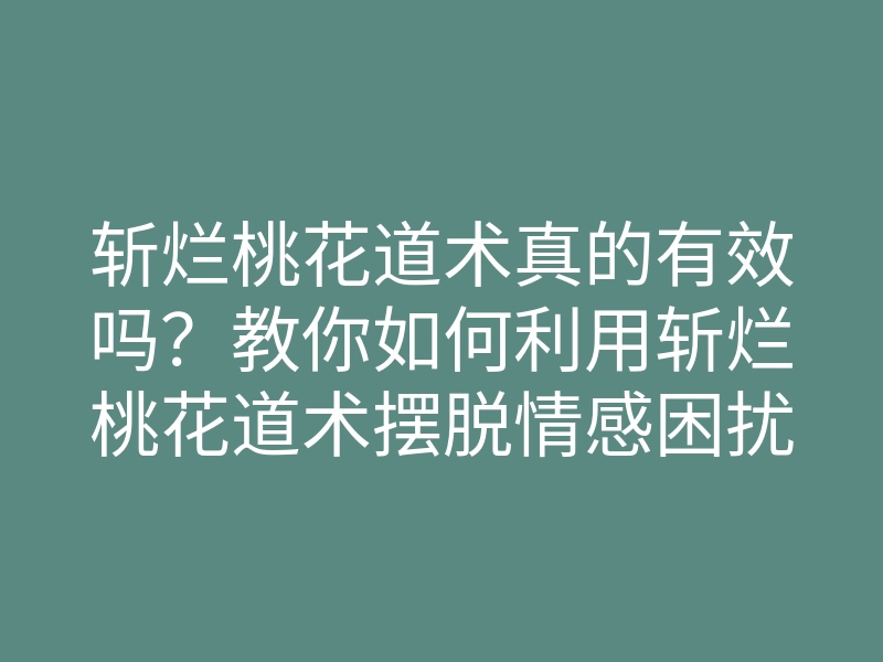 斩烂桃花道术真的有效吗?教你如何利用斩烂桃花道术摆脱情感困扰