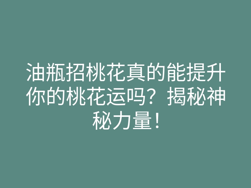 油瓶招桃花真的能提升你的桃花运吗?揭秘神秘力量!