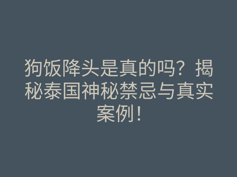 狗饭降头是真的吗?揭秘泰国神秘禁忌与真实案例!