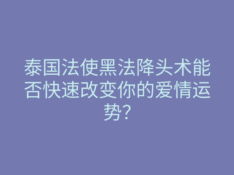 泰国法使黑法降头术能否快速改变你的爱情运势?