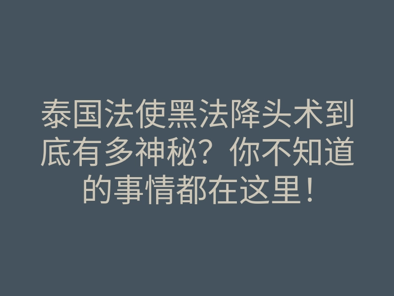 泰国法使黑法降头术到底有多神秘?你不知道的事情都在这里!