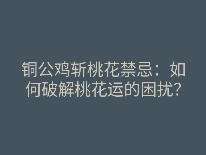 铜公鸡斩桃花禁忌:如何破解桃花运的困扰?