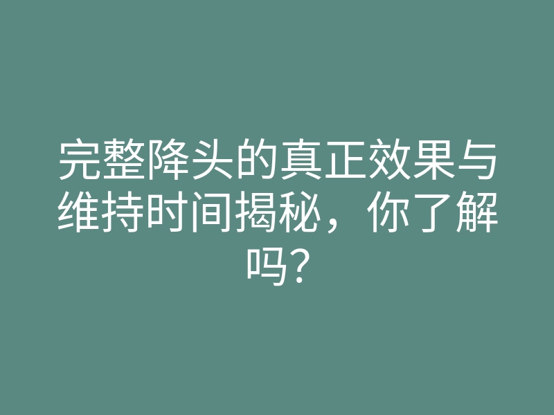 完整降头的真正效果与维持时间揭秘，你了解吗？