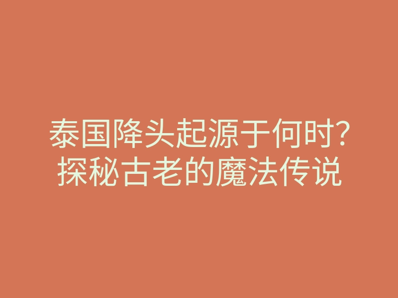 泰国降头起源于何时?探秘古老的魔法传说