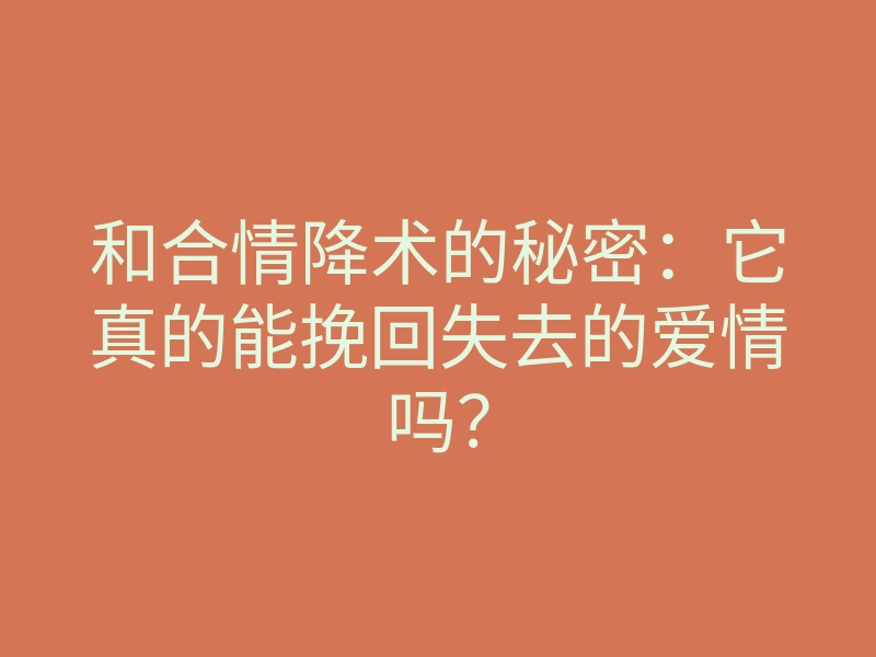 和合情降术的秘密:它真的能挽回失去的爱情吗?