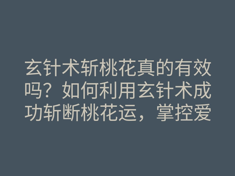 玄针术斩桃花真的有效吗?如何利用玄针术成功斩断桃花运,掌控爱情!