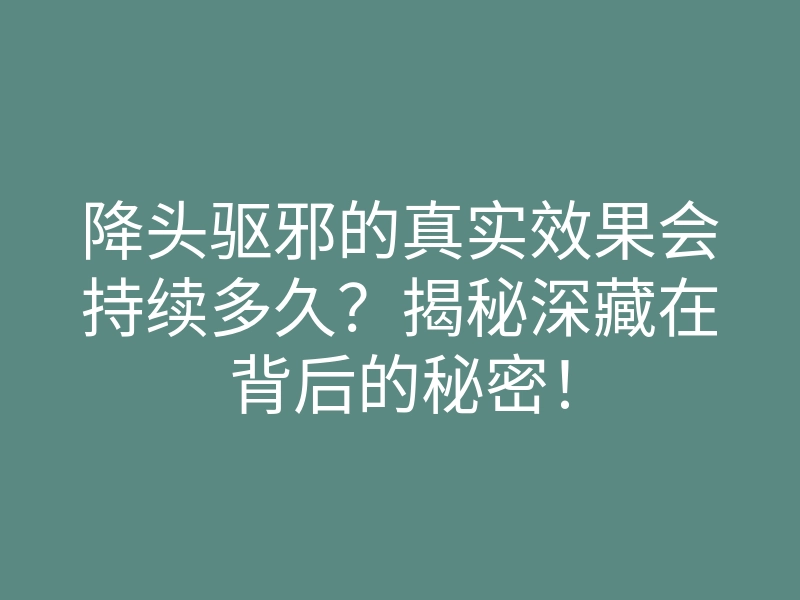 降头驱邪的真实效果会持续多久?揭秘深藏在背后的秘密!