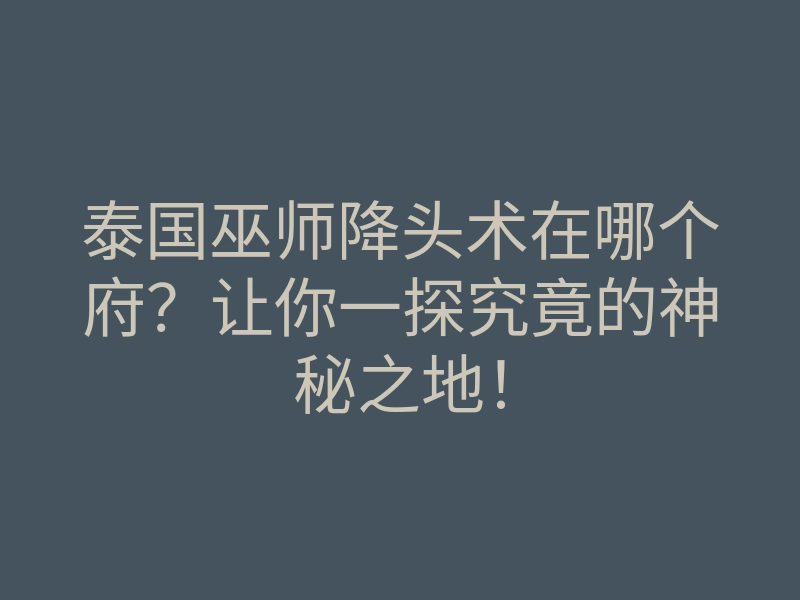 泰国巫师降头术在哪个府?让你一探究竟的神秘之地!