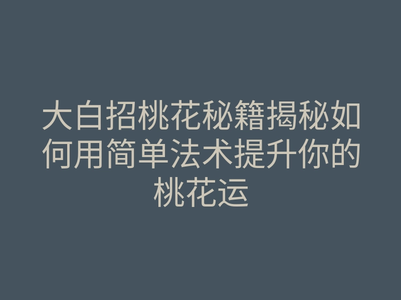 大白招桃花秘籍揭秘如何用简单法术提升你的桃花运