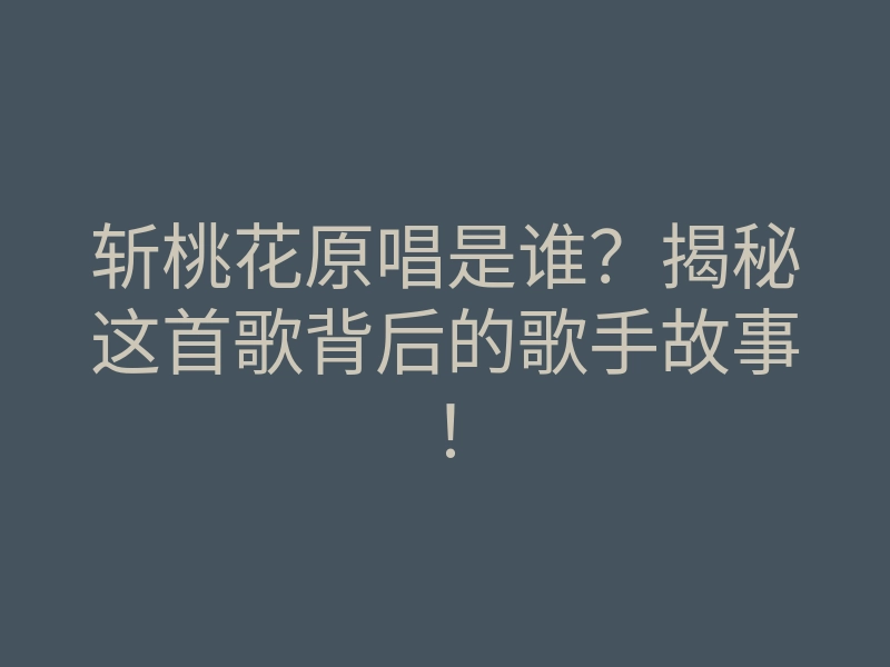 斩桃花原唱是谁?揭秘这首歌背后的歌手故事!