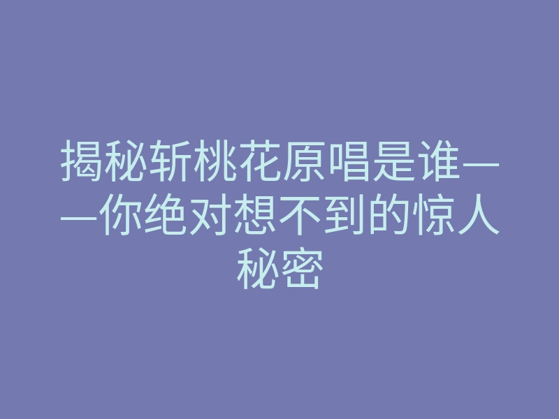 揭秘斩桃花原唱是谁——你绝对想不到的惊人秘密
