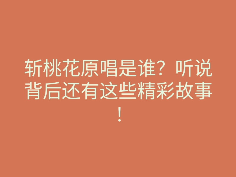 斩桃花原唱是谁?听说背后还有这些精彩故事!
