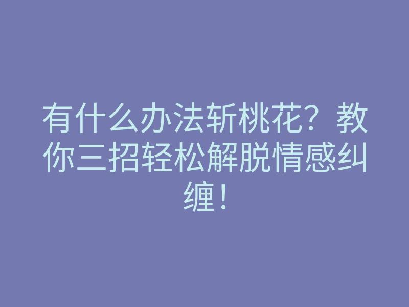 有什么办法斩桃花？教你三招轻松解脱情感纠缠！