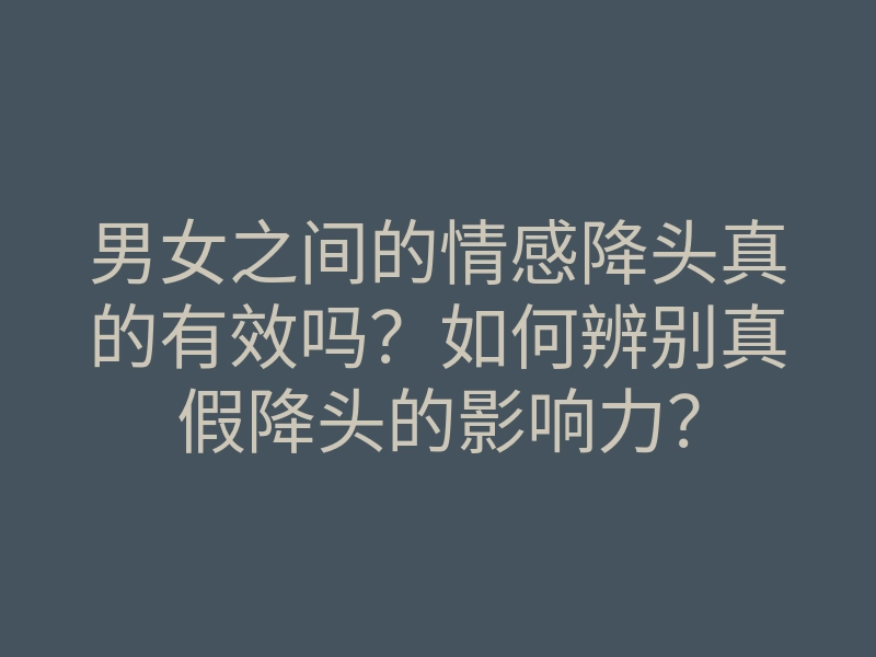 男女之间的情感降头真的有效吗?如何辨别真假降头的影响力?