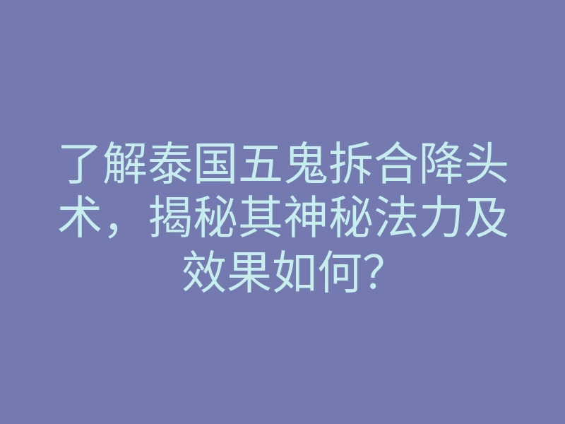 了解泰国五鬼拆合降头术,揭秘其神秘法力及效果如何?