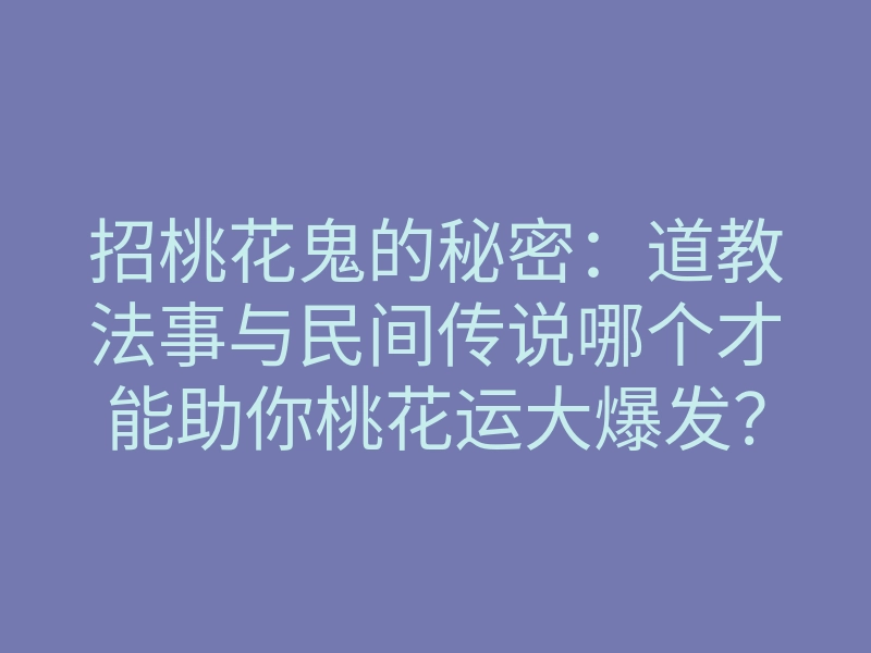 招桃花鬼的秘密:道教法事与民间传说哪个才能助你桃花运大爆发?