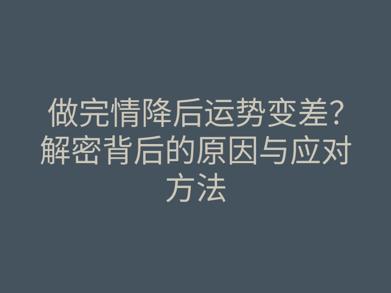 做完情降后运势变差?解密背后的原因与应对方法