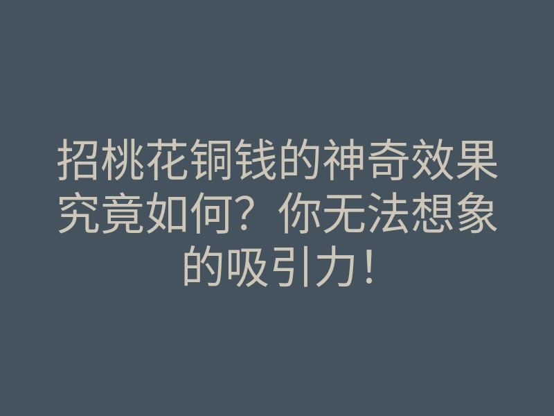 招桃花铜钱的神奇效果究竟如何？你无法想象的吸引力！