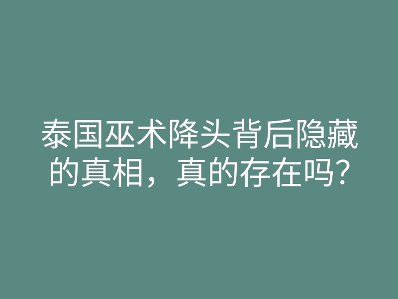 泰国巫术降头背后隐藏的真相,真的存在吗?