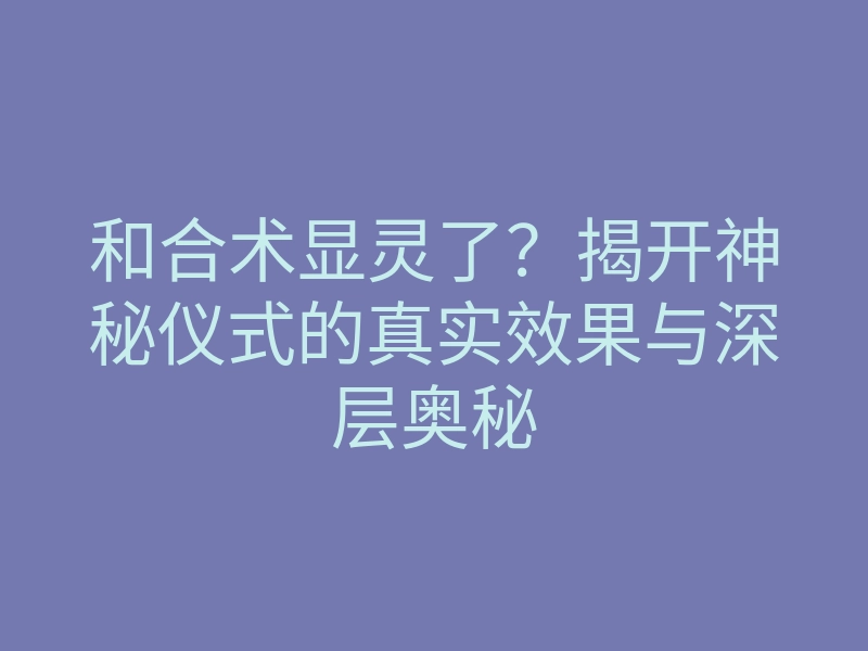 和合术显灵了？揭开神秘仪式的真实效果与深层奥秘