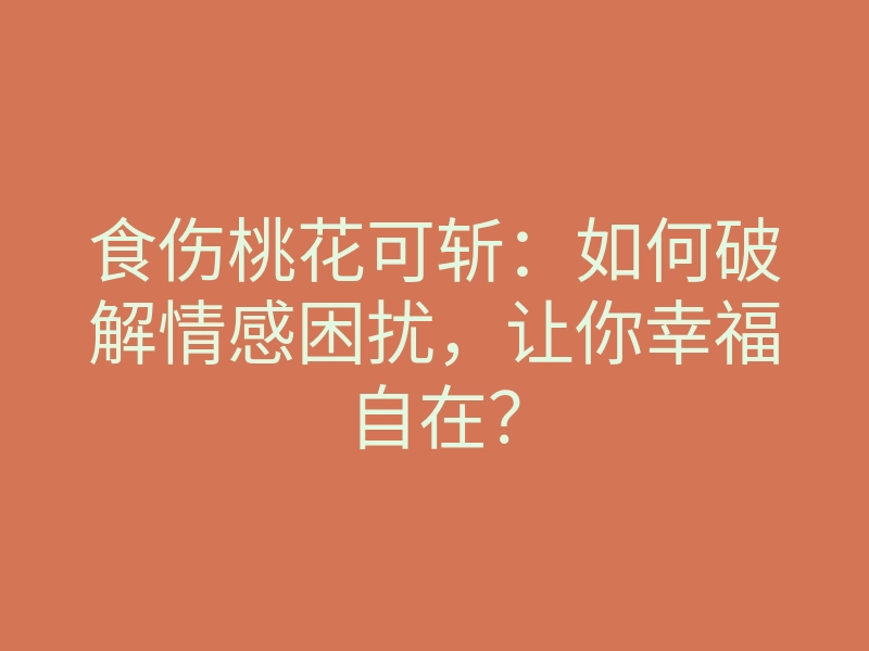 食伤桃花可斩:如何破解情感困扰,让你幸福自在?